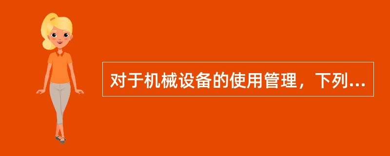 对于机械设备的使用管理，下列选项中正确的是（）。