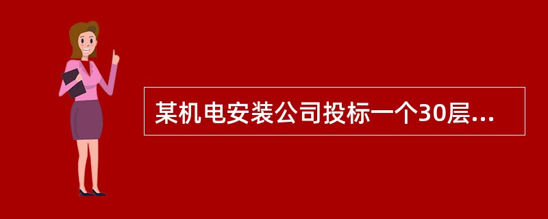 某机电安装公司投标一个30层的商务楼机电工程项目，机电工程范围有：建筑给水排水、