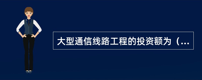 大型通信线路工程的投资额为（）。