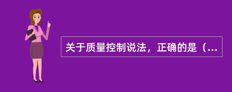 关于质量控制说法，正确的是（）。