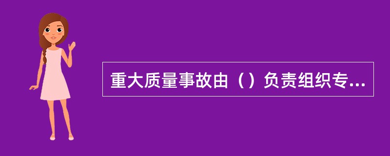 重大质量事故由（）负责组织专家组进行调查。