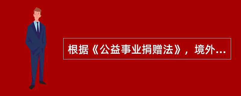 根据《公益事业捐赠法》，境外向境内公益性社会团体和公益性非营利事业单位捐赠的用于