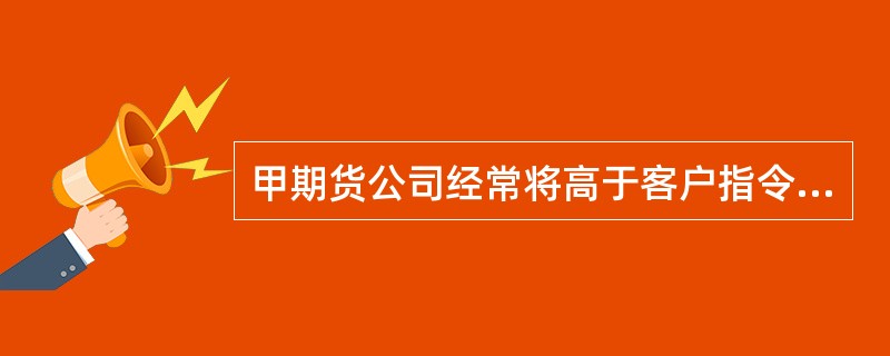 甲期货公司经常将高于客户指令价格卖出或者低于客户指令价格买入后的差价利益占为已有