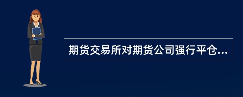 期货交易所对期货公司强行平仓数额应当与期货公司（）。