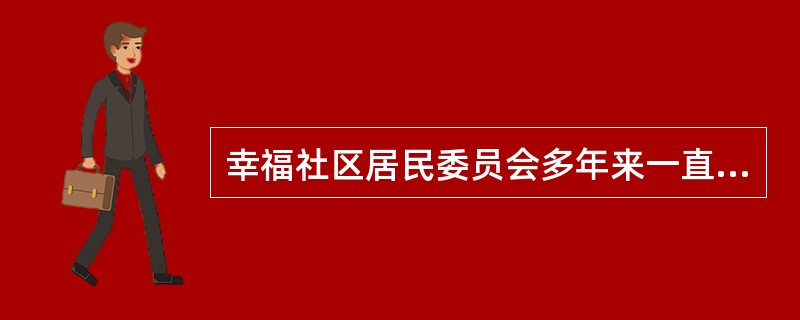 幸福社区居民委员会多年来一直坚持以社区居民的实际需求为导向，以提高社区居民的生活