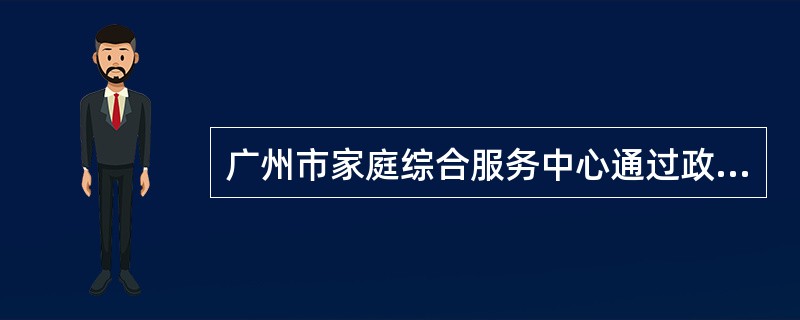 广州市家庭综合服务中心通过政府购买社会服务的方式，由民办社会工作服务机构承接运营