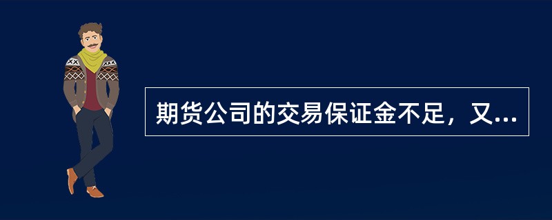 期货公司的交易保证金不足，又未能按期货交易所规定的时间追加保证金的，按交易规则的