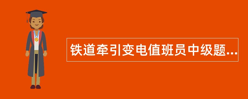 铁道牵引变电值班员中级题库