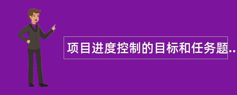 项目进度控制的目标和任务题库