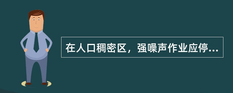 在人口稠密区，强噪声作业应停止施工的时段一般为（）。