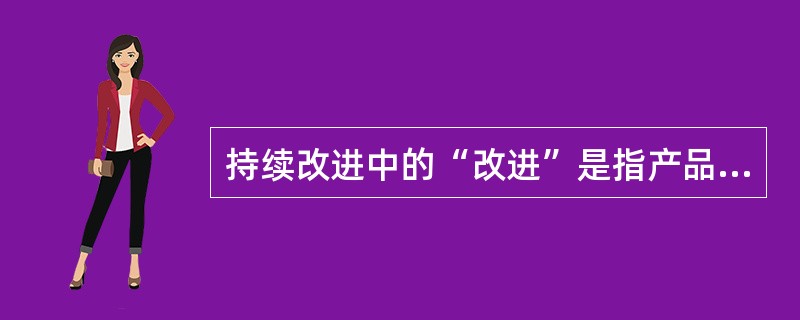 持续改进中的“改进”是指产品质量、过程及体系（）和效率的提高。