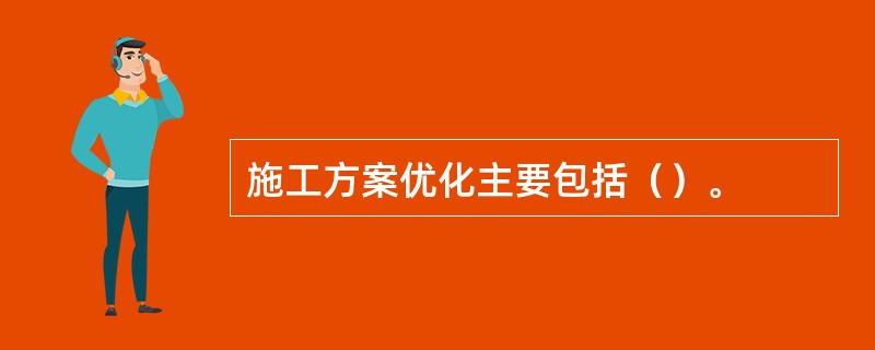 施工方案优化主要包括（）。