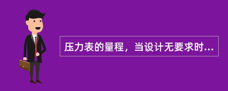 压力表的量程，当设计无要求时，应为工作压力的（）倍。