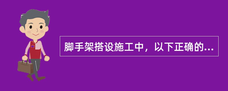 脚手架搭设施工中，以下正确的是（）。