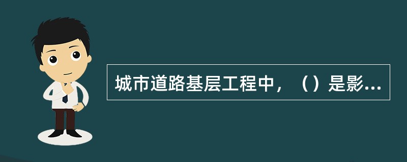 城市道路基层工程中，（）是影响路面使用性能和使用寿命的最关键因素。