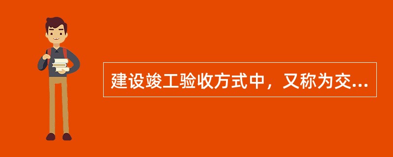 建设竣工验收方式中，又称为交工验收的是()。