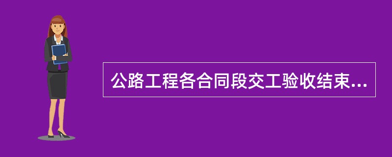 公路工程各合同段交工验收结束后，由项目法人对整个工程项目进行工程质量评定，下列有