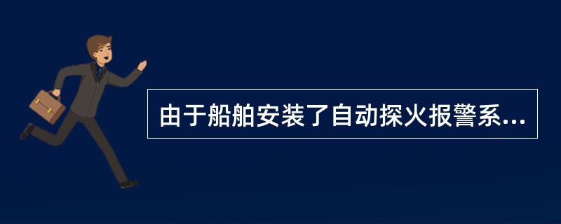 由于船舶安装了自动探火报警系统，船员就可不需要巡视了.