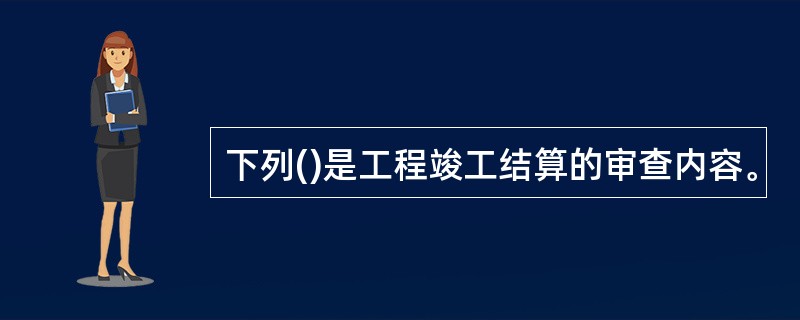 下列()是工程竣工结算的审查内容。