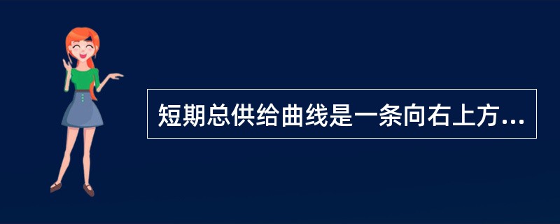 短期总供给曲线是一条向右上方倾斜的曲线（）