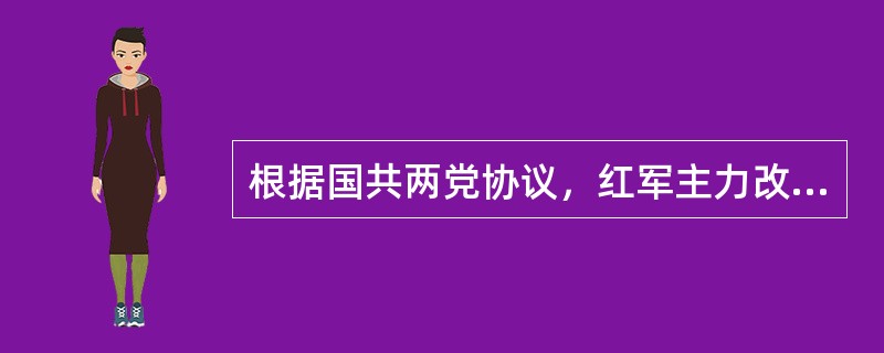 根据国共两党协议，红军主力改编为（）