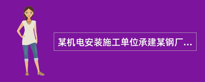 某机电安装施工单位承建某钢厂承建的轧钢车间一条生产线项目。机电安装工程合同造价为