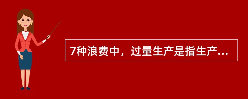 7种浪费中，过量生产是指生产出的产品数量超过顾客的需要，或没按订单生产出的产品。