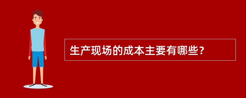 生产现场的成本主要有哪些？