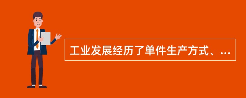 工业发展经历了单件生产方式、大量生产方式、精益生产方式。