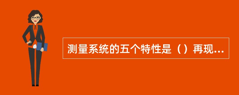 测量系统的五个特性是（）再现性偏倚线性稳定性。