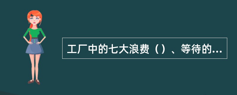 工厂中的七大浪费（）、等待的浪费、搬运的浪费、动作的浪费、库存的浪费、加工过剩的