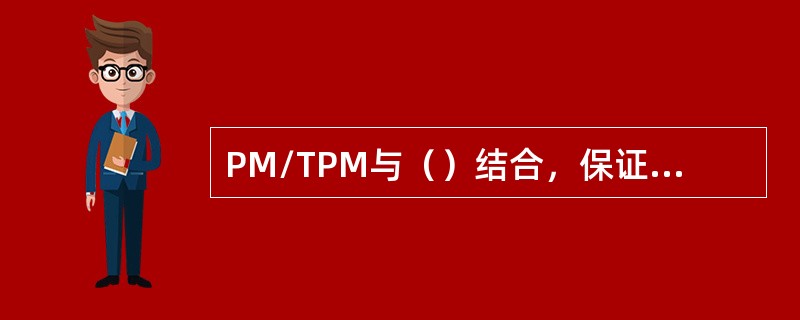 PM/TPM与（）结合，保证进行维修维护工作的员工安全。