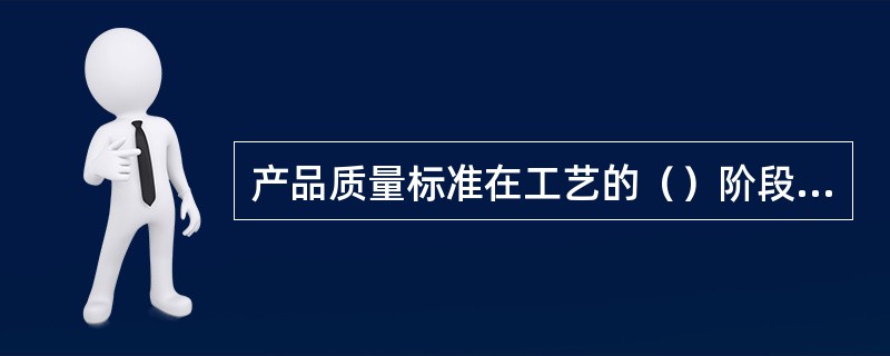 产品质量标准在工艺的（）阶段都应有定义和运用。