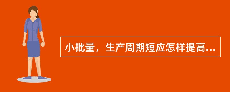 小批量，生产周期短应怎样提高效率，质量和数量？