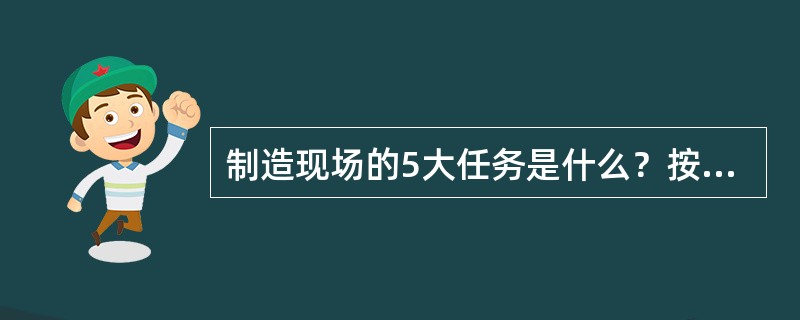 制造现场的5大任务是什么？按重要程度顺序排列，前三项是什么？