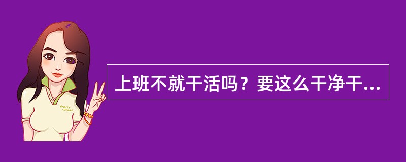 上班不就干活吗？要这么干净干什么？车间比我们宿舍还干净，没这个必要。