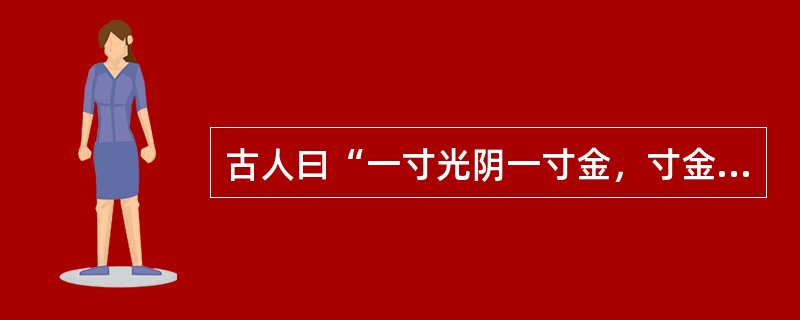 古人曰“一寸光阴一寸金，寸金难买寸光阴”，强调的是时间的（）