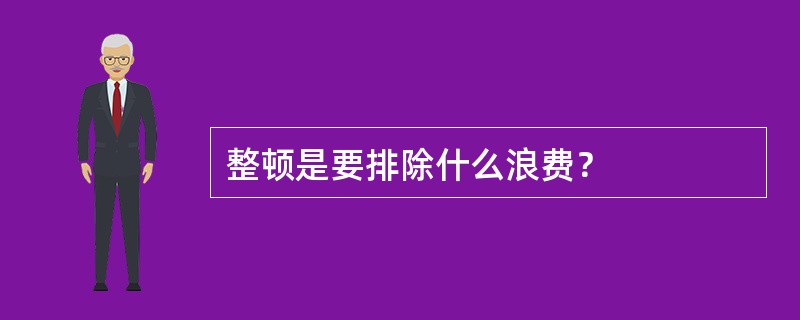 整顿是要排除什么浪费？