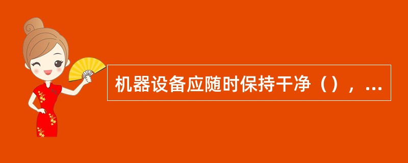 机器设备应随时保持干净（），岗位周围的环境也应定期清扫。