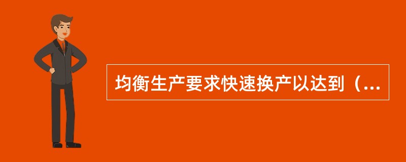 均衡生产要求快速换产以达到（）的生产.