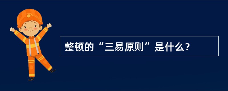 整顿的“三易原则”是什么？