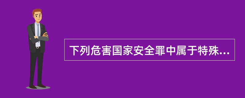 下列危害国家安全罪中属于特殊主体的犯罪是：（）