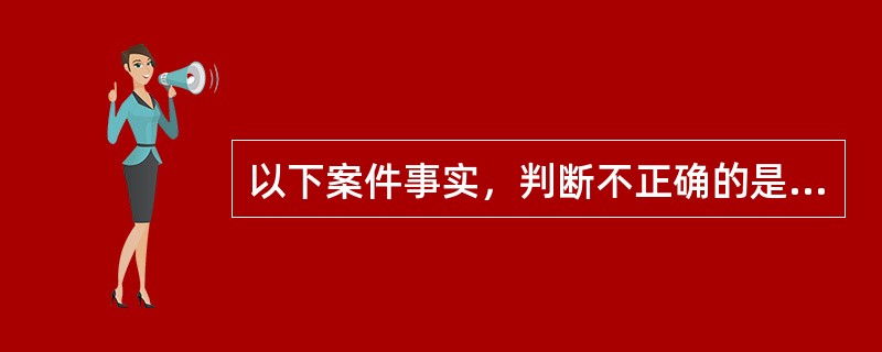 以下案件事实，判断不正确的是：（）