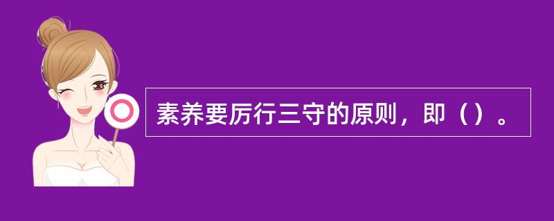 素养要厉行三守的原则，即（）。