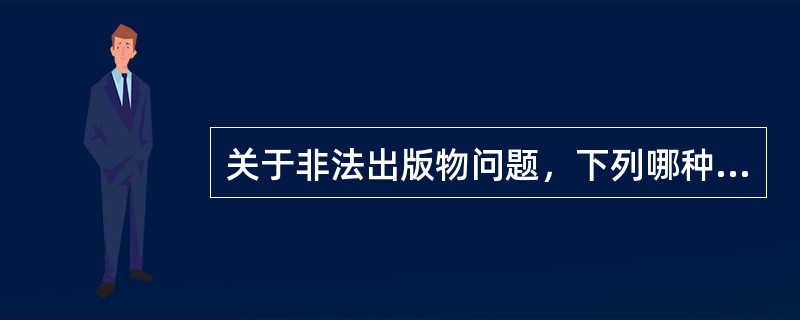 关于非法出版物问题，下列哪种说法是正确的（）