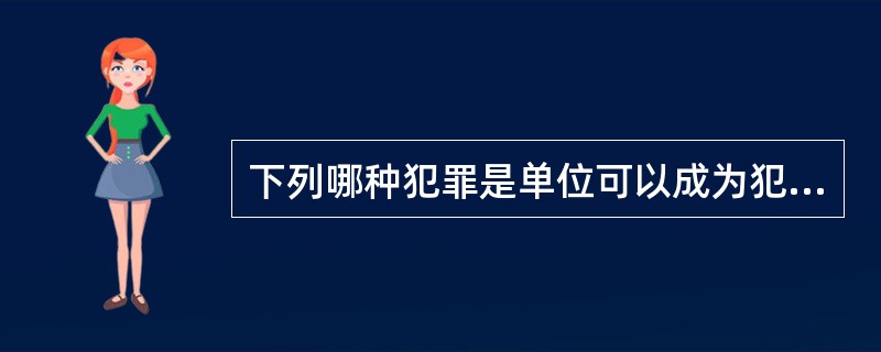 下列哪种犯罪是单位可以成为犯罪主体