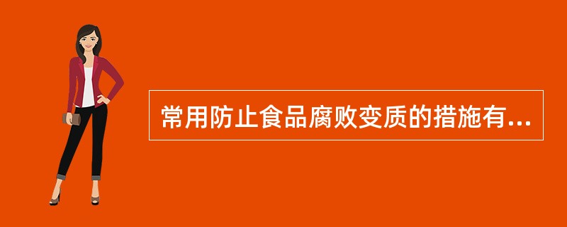 常用防止食品腐败变质的措施有（）、（）、（）、（）和（）等。