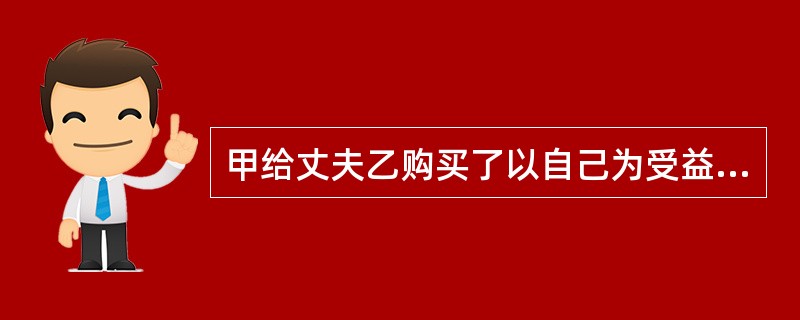 甲给丈夫乙购买了以自己为受益人的巨额人身意外伤害险，听说骑摩托车容易出事，又在丈