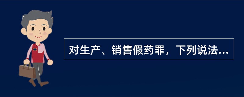 对生产、销售假药罪，下列说法不正确的是：（）