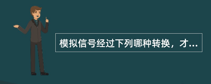 模拟信号经过下列哪种转换，才能转化为数字信号?